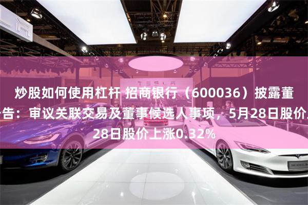 炒股如何使用杠杆 招商银行（600036）披露董事会决议公告：审议关联交易及董事候选人事项，5月28日股价上涨0.32%