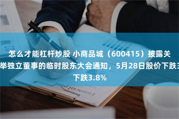怎么才能杠杆炒股 小商品城（600415）披露关于选举独立董事的临时股东大会通知，5月28日股价下跌3.8%