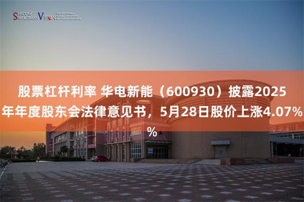 股票杠杆利率 华电新能（600930）披露2025年年度股东会法律意见书，5月28日股价上涨4.07%