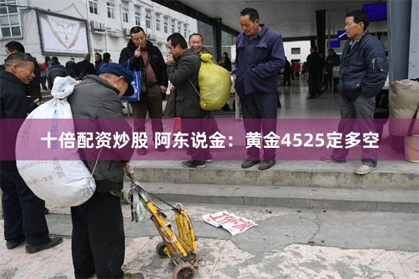 十倍配资炒股 阿东说金：黄金4525定多空