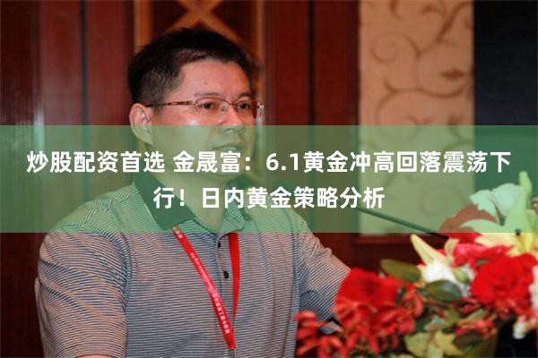 炒股配资首选 金晟富：6.1黄金冲高回落震荡下行！日内黄金策略分析