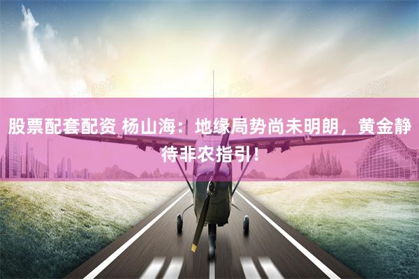 股票配套配资 杨山海：地缘局势尚未明朗，黄金静待非农指引！