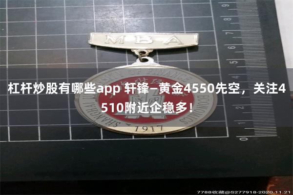 杠杆炒股有哪些app 轩锋—黄金4550先空，关注4510附近企稳多！