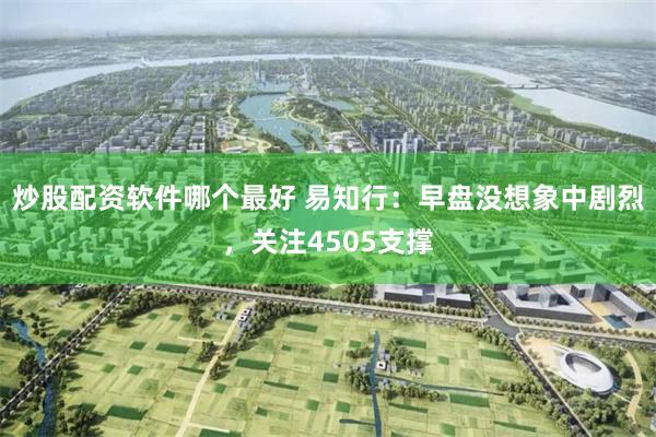 炒股配资软件哪个最好 易知行：早盘没想象中剧烈，关注4505支撑