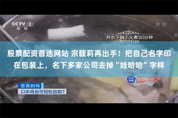 股票配资首选网站 宗馥莉再出手！把自己名字印在包装上，名下多家公司去掉“娃哈哈”字样