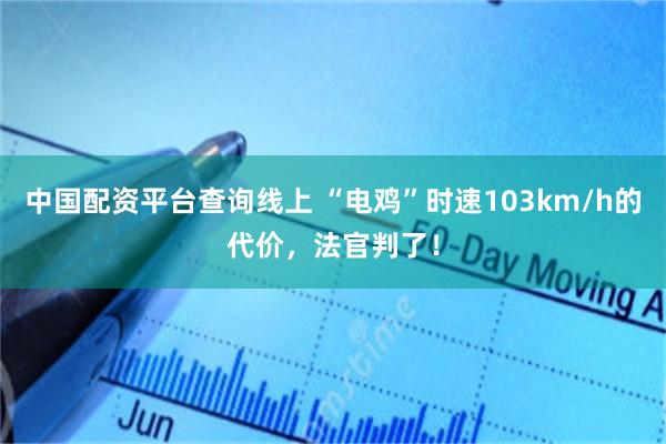 中国配资平台查询线上 “电鸡”时速103km/h的代价，法官判了！