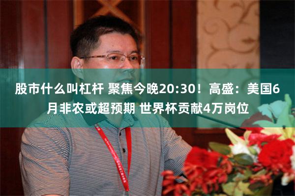 股市什么叫杠杆 聚焦今晚20:30！高盛：美国6月非农或超预期 世界杯贡献4万岗位