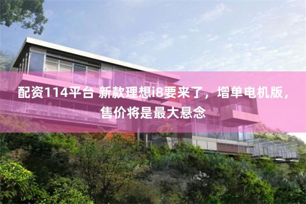 配资114平台 新款理想i8要来了，增单电机版，售价将是最大悬念