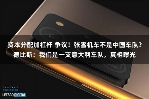 资本分配加杠杆 争议！张雪机车不是中国车队？德比斯：我们是一支意大利车队，真相曝光