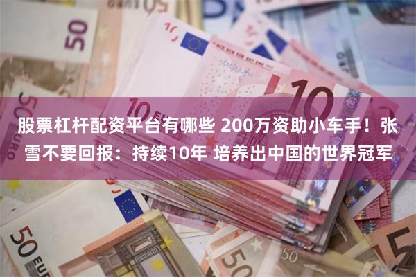 股票杠杆配资平台有哪些 200万资助小车手！张雪不要回报：持续10年 培养出中国的世界冠军