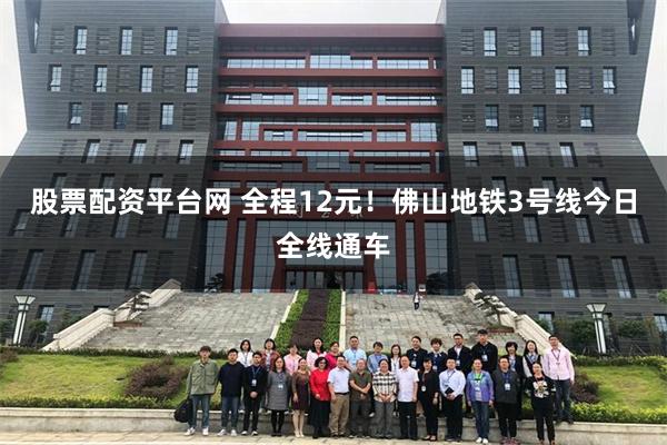 股票配资平台网 全程12元！佛山地铁3号线今日全线通车