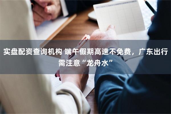 实盘配资查询机构 端午假期高速不免费，广东出行需注意“龙舟水”