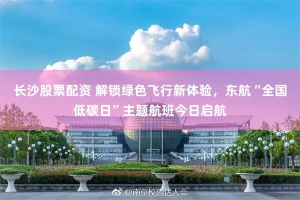 长沙股票配资 解锁绿色飞行新体验，东航“全国低碳日”主题航班今日启航