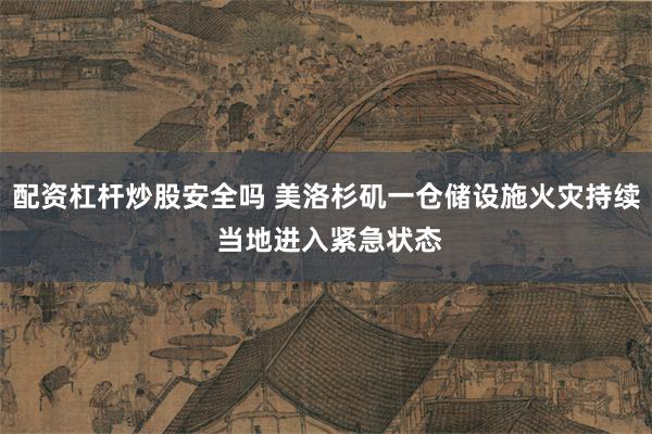 配资杠杆炒股安全吗 美洛杉矶一仓储设施火灾持续 当地进入紧急状态