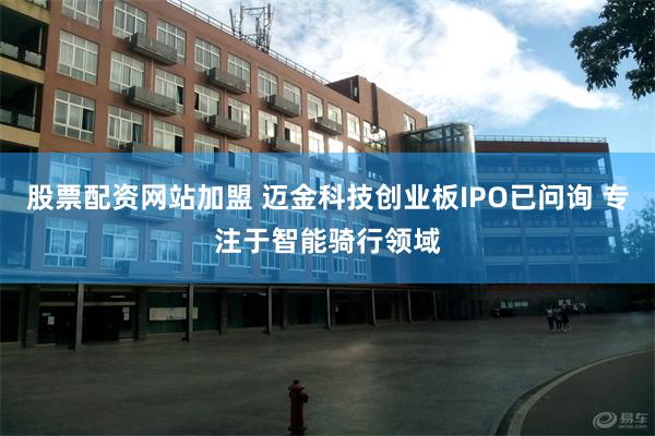 股票配资网站加盟 迈金科技创业板IPO已问询 专注于智能骑行领域