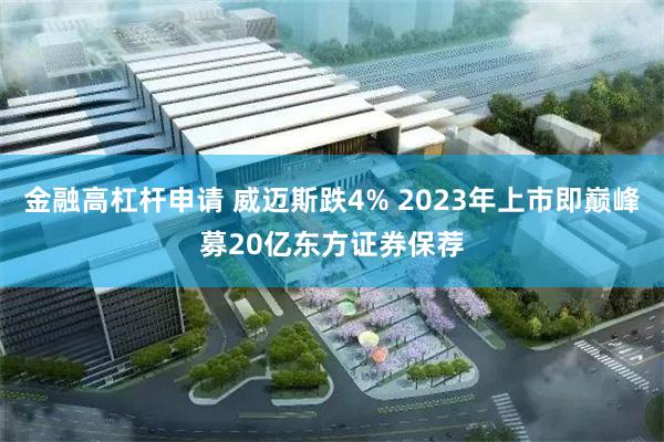 金融高杠杆申请 威迈斯跌4% 2023年上市即巅峰募20亿东方证券保荐
