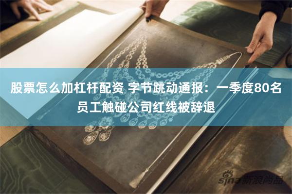 股票怎么加杠杆配资 字节跳动通报：一季度80名员工触碰公司红线被辞退