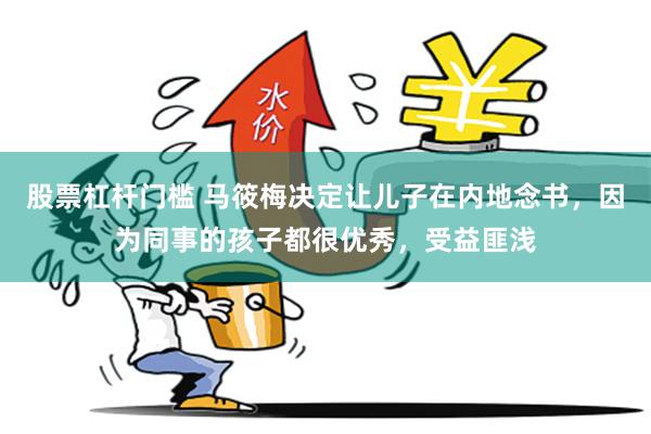 股票杠杆门槛 马筱梅决定让儿子在内地念书,因为同事的孩子都很优秀,受益匪浅