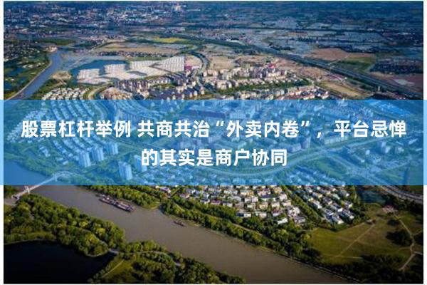股票杠杆举例 共商共治“外卖内卷”,平台忌惮的其实是商户协同