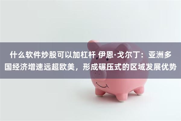 什么软件炒股可以加杠杆 伊恩·戈尔丁:亚洲多国经济增速远超欧美,形成碾压式的区域发展优势