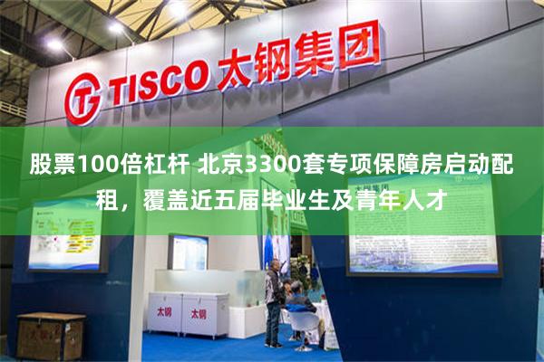 股票100倍杠杆 北京3300套专项保障房启动配租，覆盖近五届毕业生及青年人才