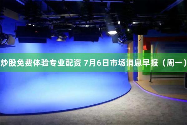 炒股免费体验专业配资 7月6日市场消息早报（周一）