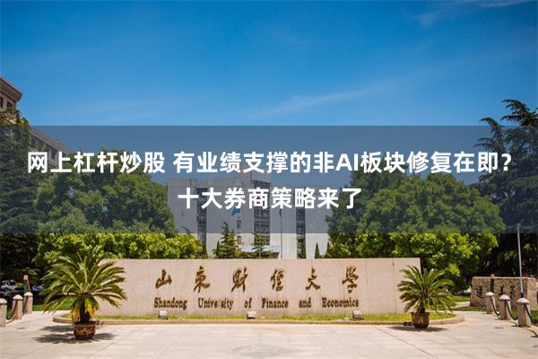 网上杠杆炒股 有业绩支撑的非AI板块修复在即?十大券商策略来了