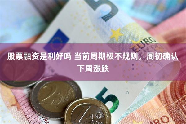 股票融资是利好吗 当前周期极不规则，周初确认下周涨跌