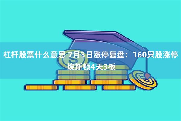 杠杆股票什么意思 7月3日涨停复盘：160只股涨停 埃斯顿4天3板