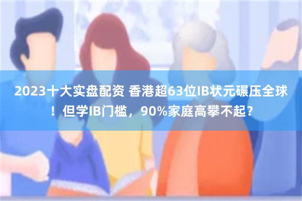 2023十大实盘配资 香港超63位IB状元碾压全球！但学IB门槛，90%家庭高攀不起？