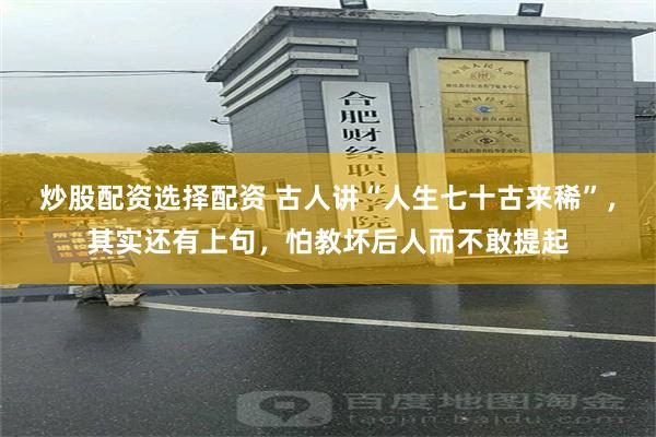 炒股配资选择配资 古人讲“人生七十古来稀”,其实还有上句,怕教坏后人而不敢提起