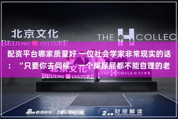 配资平台哪家质量好 一位社会学家非常现实的话： “只要你去伺候，一个屎尿屁都不能自理的老