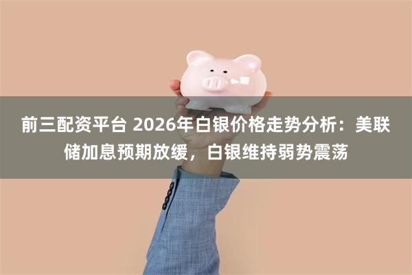 前三配资平台 2026年白银价格走势分析:美联储加息预期放缓,白银维持弱势震荡