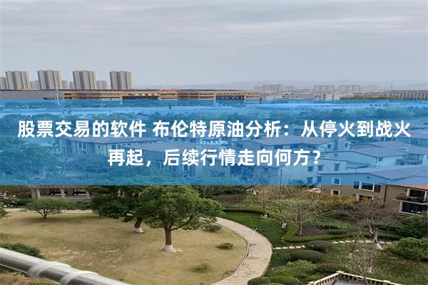 股票交易的软件 布伦特原油分析：从停火到战火再起，后续行情走向何方？