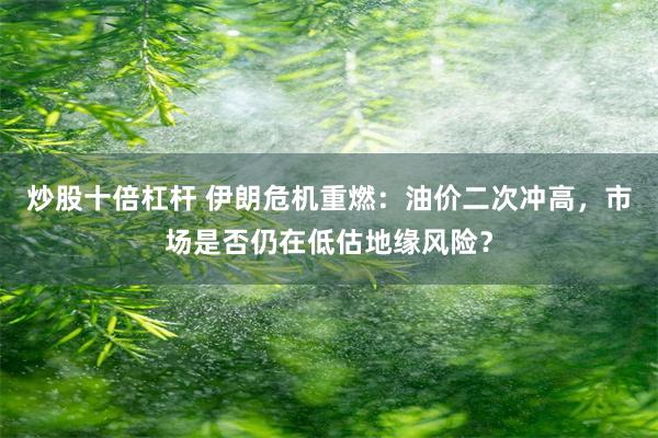 炒股十倍杠杆 伊朗危机重燃：油价二次冲高，市场是否仍在低估地缘风险？