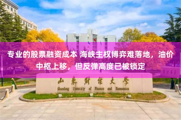 专业的股票融资成本 海峡主权博弈难落地，油价中枢上移，但反弹高度已被锁定