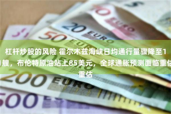 杠杆炒股的风险 霍尔木兹海峡日均通行量骤降至11艘，布伦特原油站上85美元，全球通胀预测面临重估