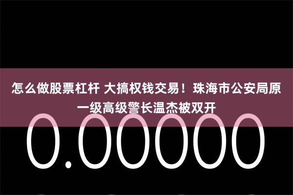 怎么做股票杠杆 大搞权钱交易！珠海市公安局原一级高级警长温杰被双开