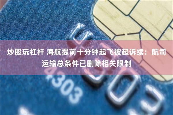 炒股玩杠杆 海航提前十分钟起飞被起诉续：航司运输总条件已删除相关限制