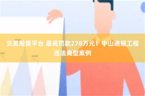 交易股票平台 最高罚款278万元！中山通报工程违法典型案例
