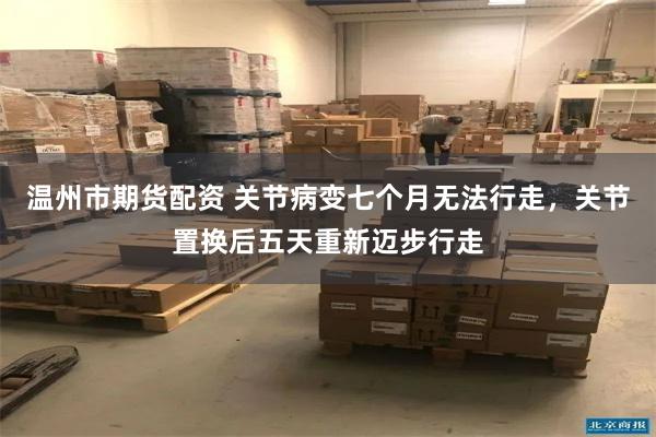 温州市期货配资 关节病变七个月无法行走，关节置换后五天重新迈步行走
