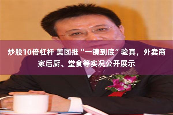 炒股10倍杠杆 美团推“一镜到底”验真，外卖商家后厨、堂食等实况公开展示
