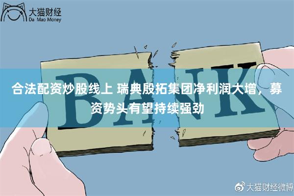 合法配资炒股线上 瑞典殷拓集团净利润大增，募资势头有望持续强劲