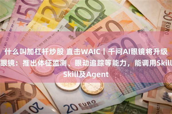 什么叫加杠杆炒股 直击WAIC丨千问AI眼镜将升级为智能体眼镜：推出体征监测、眼动追踪等能力，能调用Skill及Agent