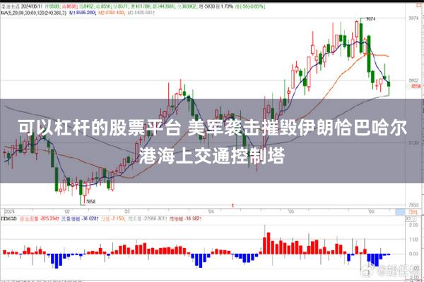 可以杠杆的股票平台 美军袭击摧毁伊朗恰巴哈尔港海上交通控制塔