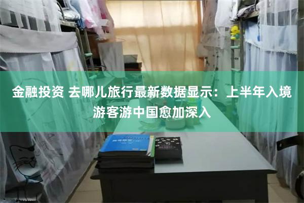 金融投资 去哪儿旅行最新数据显示：上半年入境游客游中国愈加深入