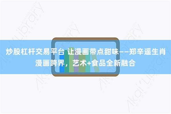炒股杠杆交易平台 让漫画带点甜味——郑辛遥生肖漫画跨界，艺术+食品全新融合