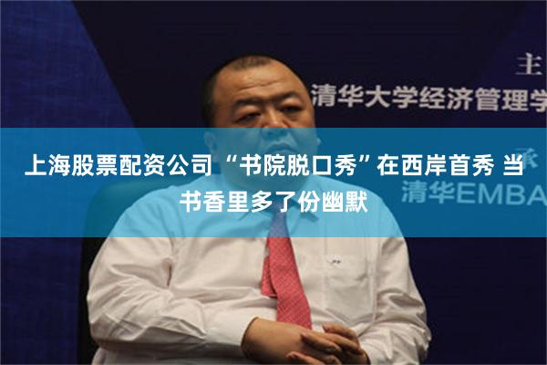 上海股票配资公司 “书院脱口秀”在西岸首秀 当书香里多了份幽默