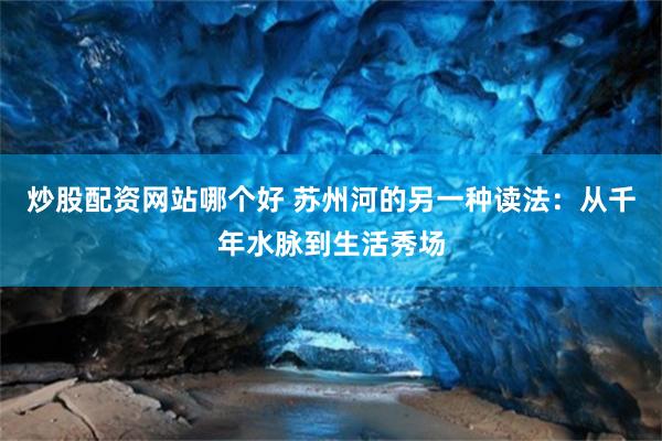 炒股配资网站哪个好 苏州河的另一种读法：从千年水脉到生活秀场