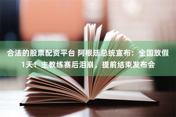 合法的股票配资平台 阿根廷总统宣布：全国放假1天！主教练赛后泪崩，提前结束发布会